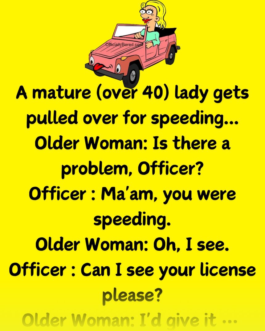 A mature (over 40) lady gets pulled over for speeding... "Is there a problem, Officer?"