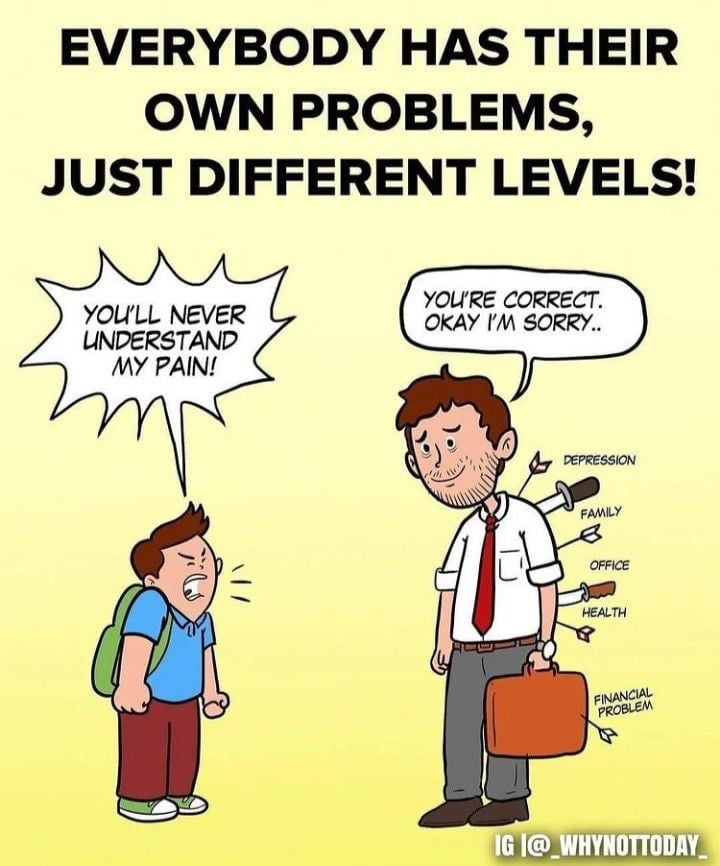 EVERYBODY HAS THEIR OWN PROBLEMS, JUST DIFFERENT LEVELS!