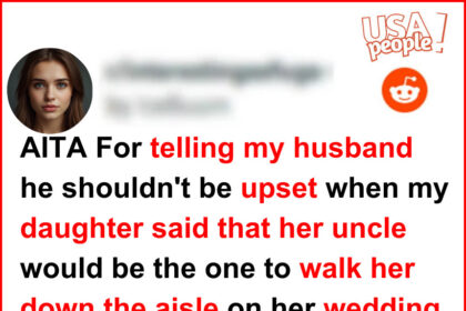 AITA For telling my husband he shouldn't be upset when my daughter said that her uncle would be the one to walk her down the aisle on her wedding day?