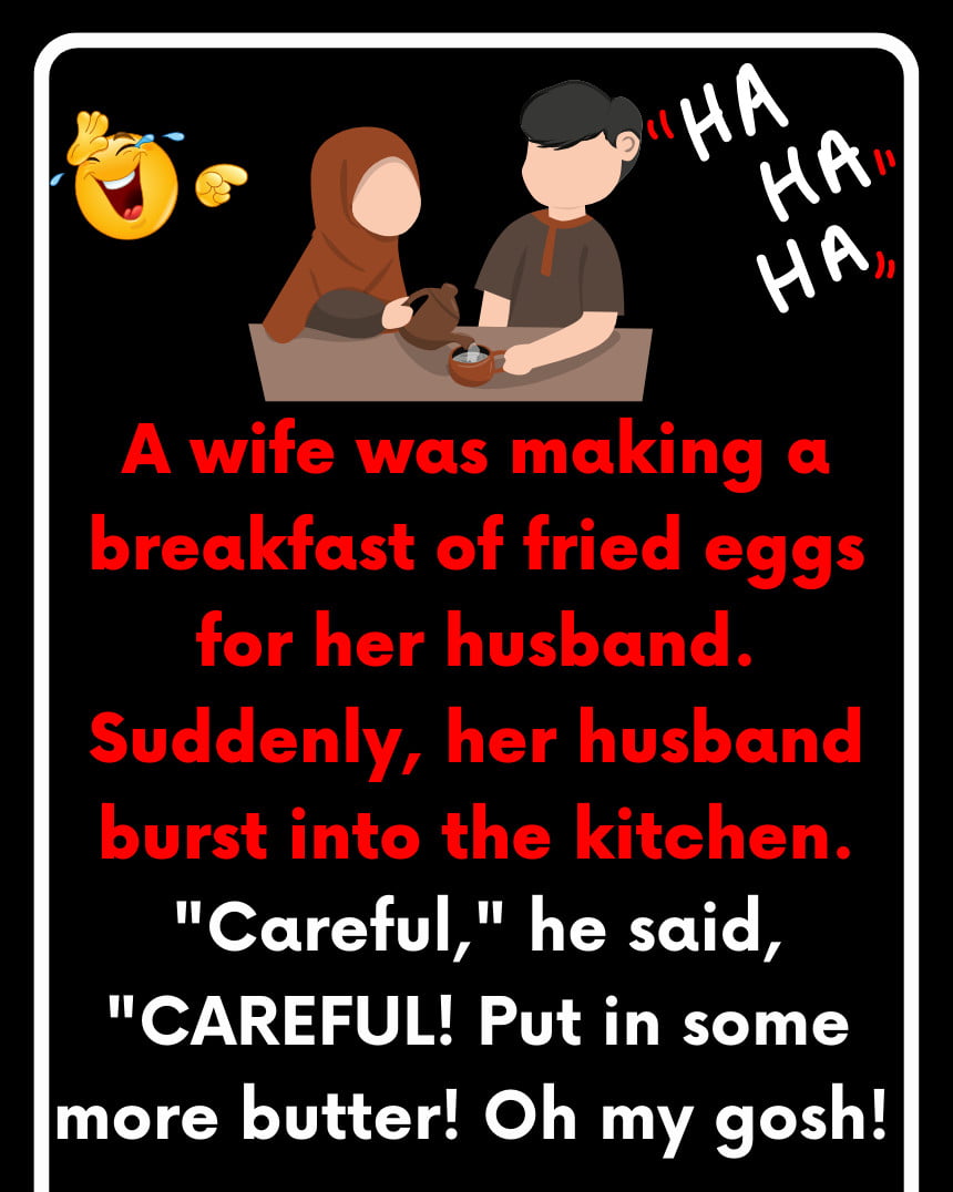 A wife was making a breakfast of fried eggs for her husband. Suddenly, her husband burst into the kitchen.