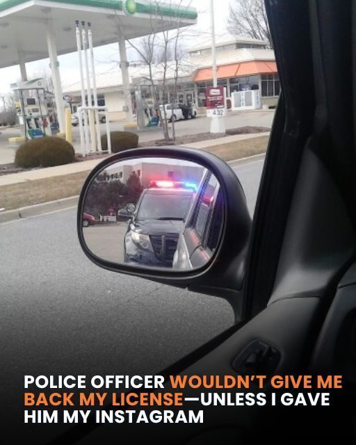 HE WOULDN’T GIVE ME BACK MY LICENSE—UNLESS I GAVE HIM MY INSTAGRAM